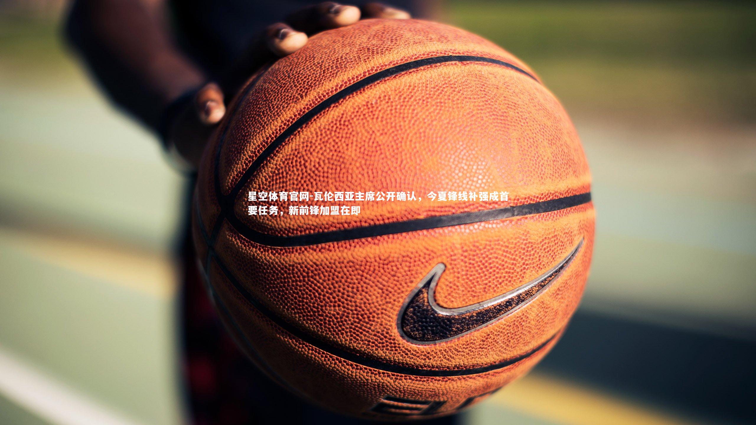 瓦伦西亚主席公开确认,今夏锋线补强成首要任务,新前锋加盟在即