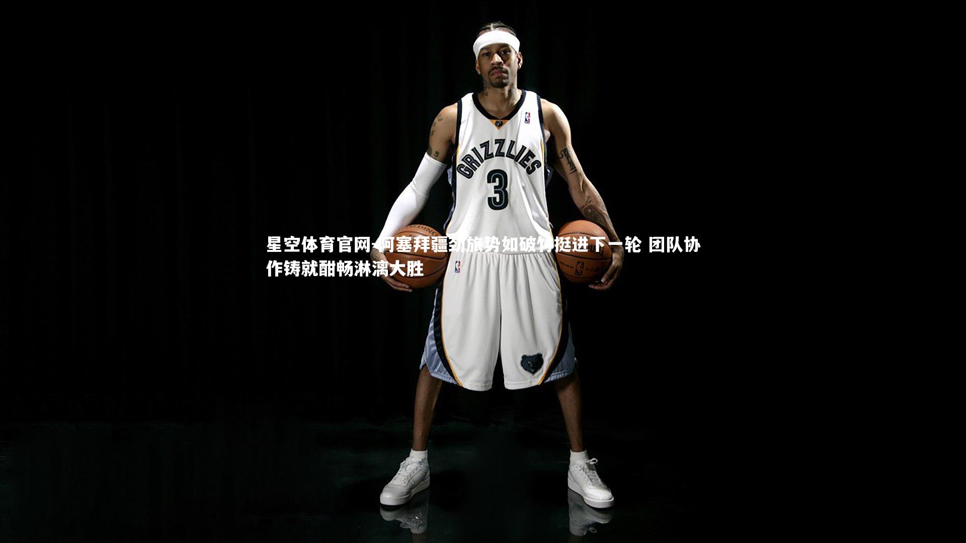 星空体育官网-阿塞拜疆劲旅势如破竹挺进下一轮 团队协作铸就酣畅淋漓大胜