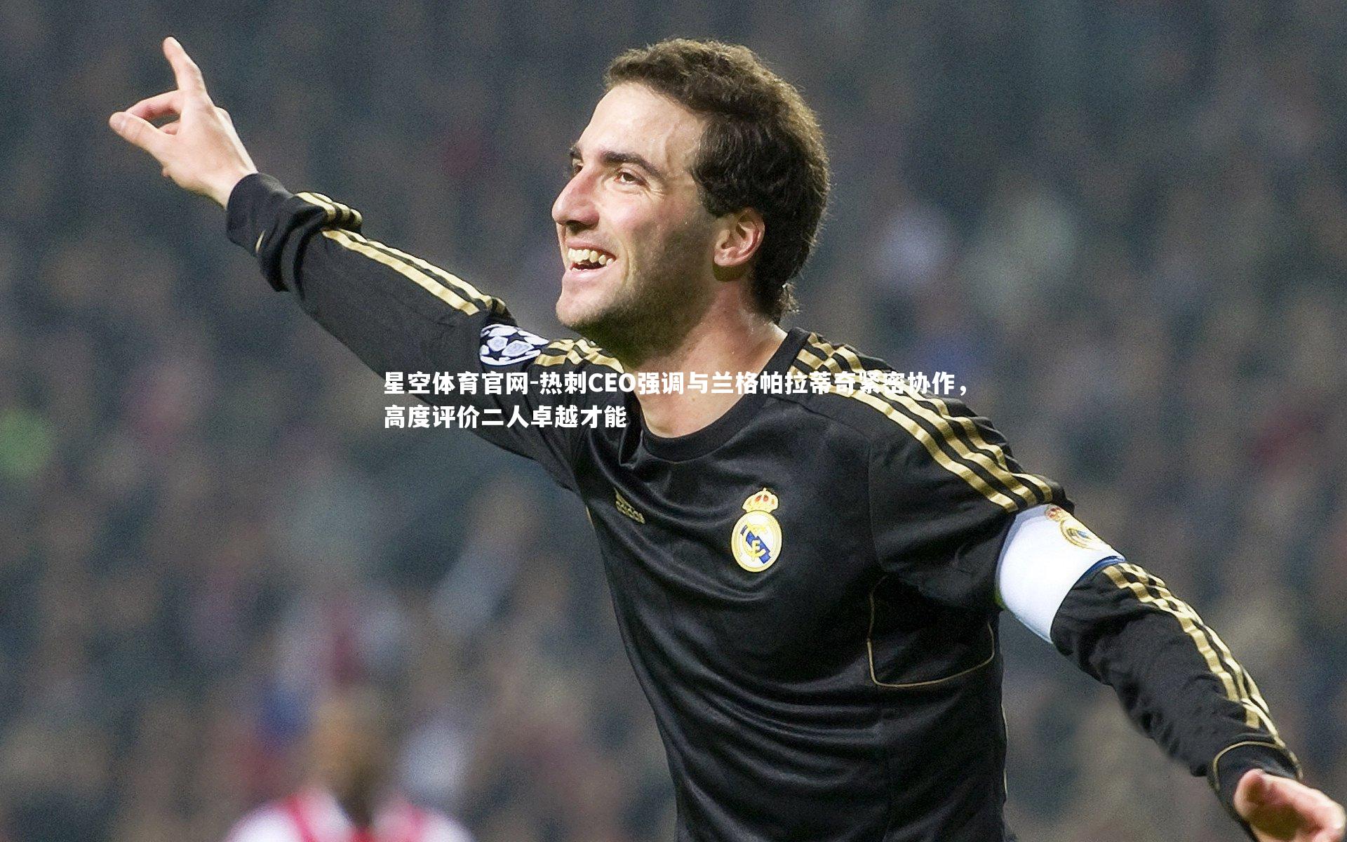 热刺CEO强调与兰格帕拉蒂奇紧密协作,高度评价二人卓越才能