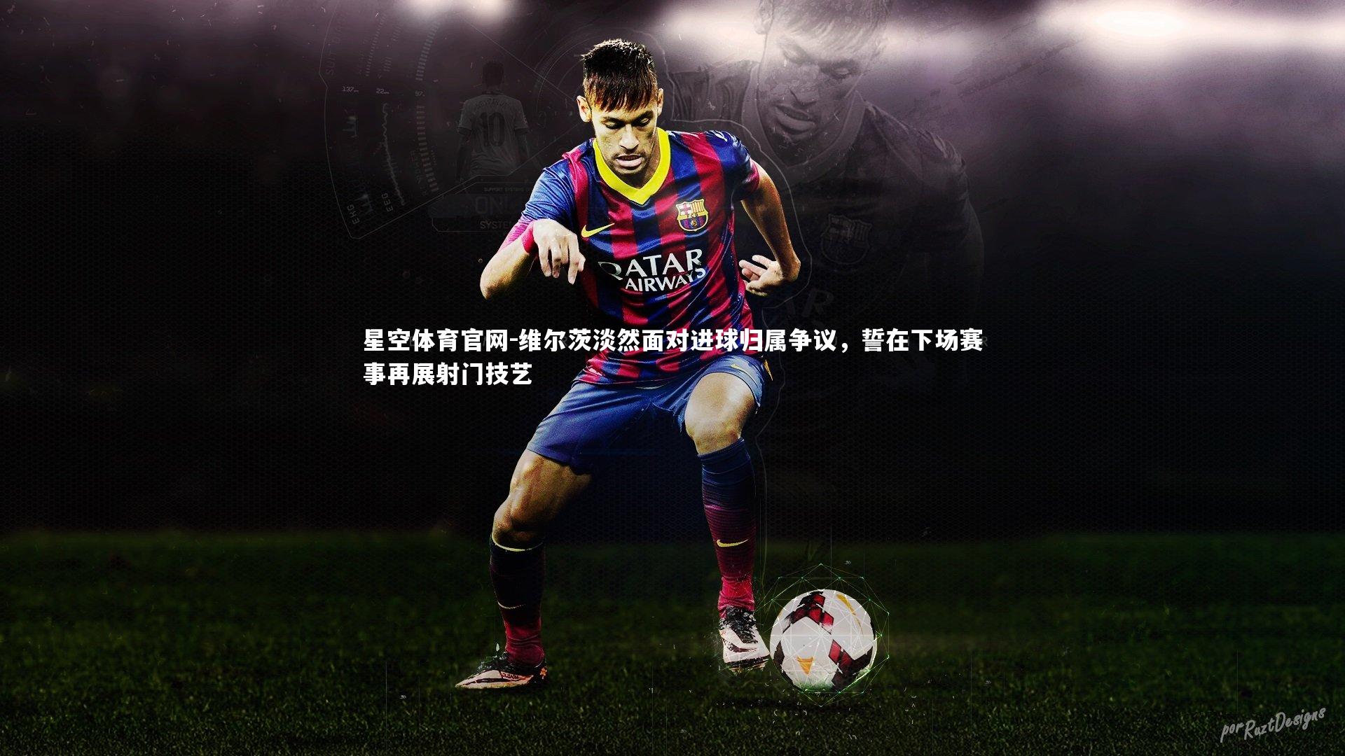 维尔茨淡然面对进球归属争议，誓在下场赛事再展射门技艺