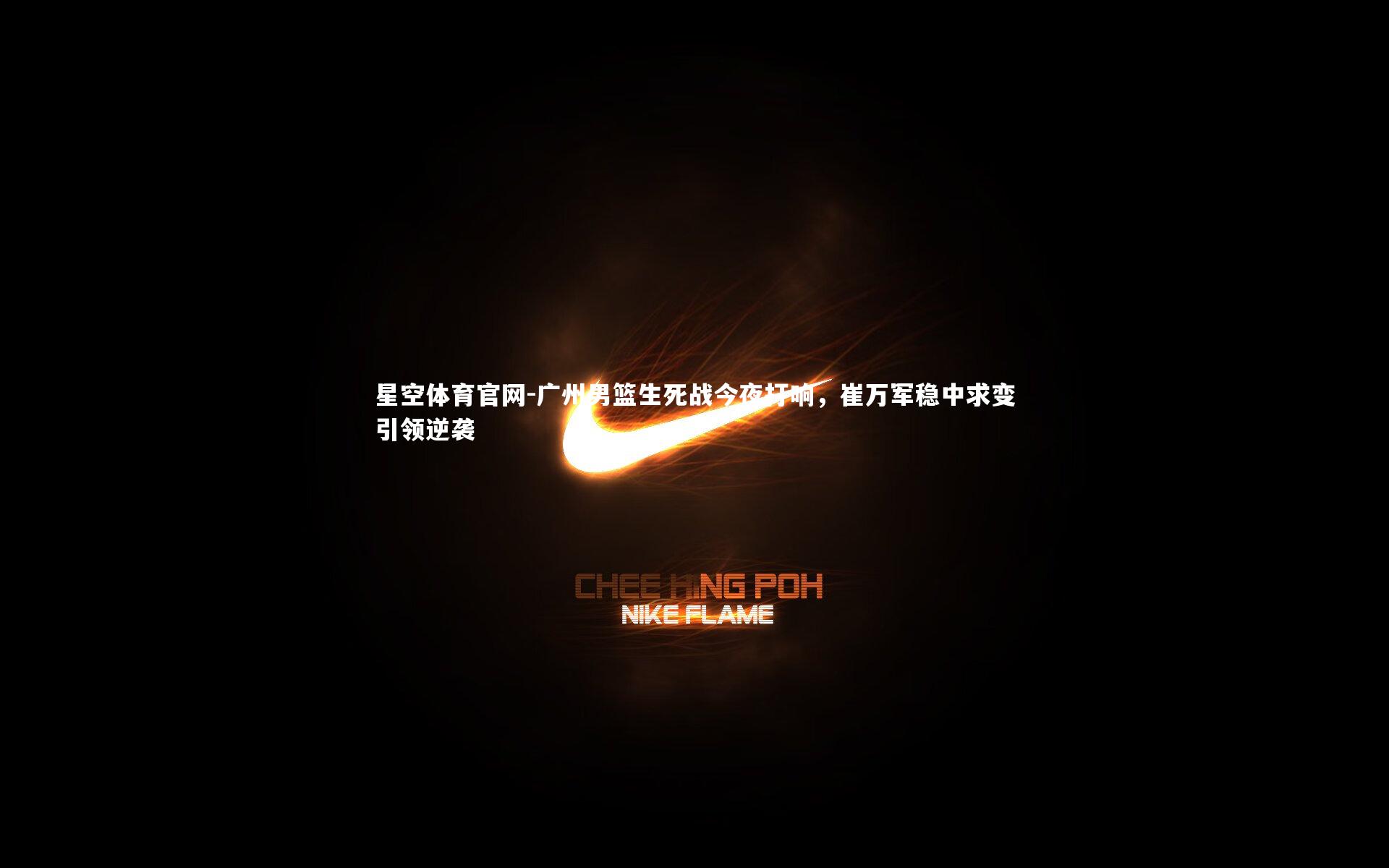 星空体育官网-广州男篮生死战今夜打响,崔万军稳中求变引领逆袭