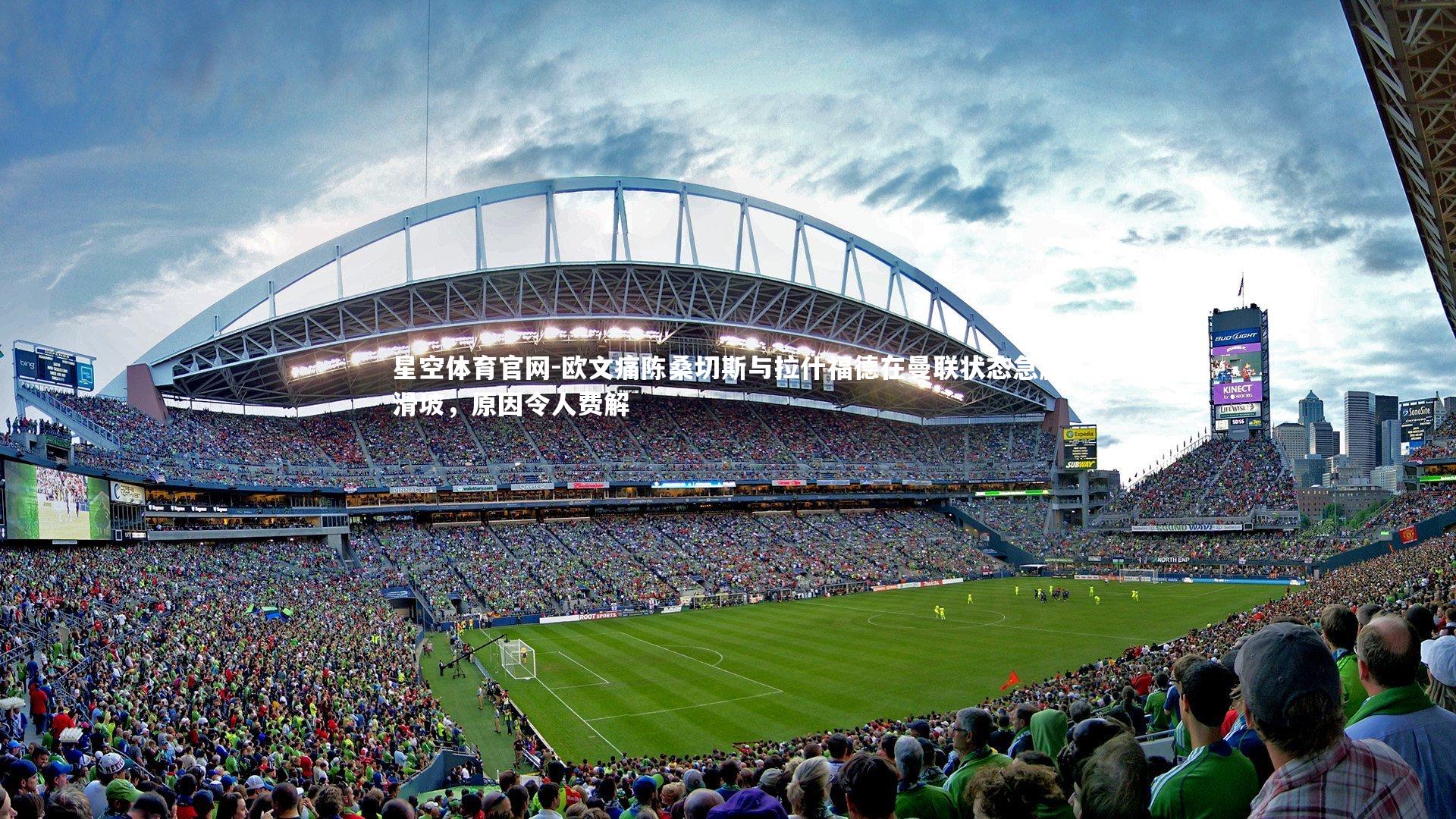 星空体育官网-欧文痛陈桑切斯与拉什福德在曼联状态急剧滑坡,原因令人费解