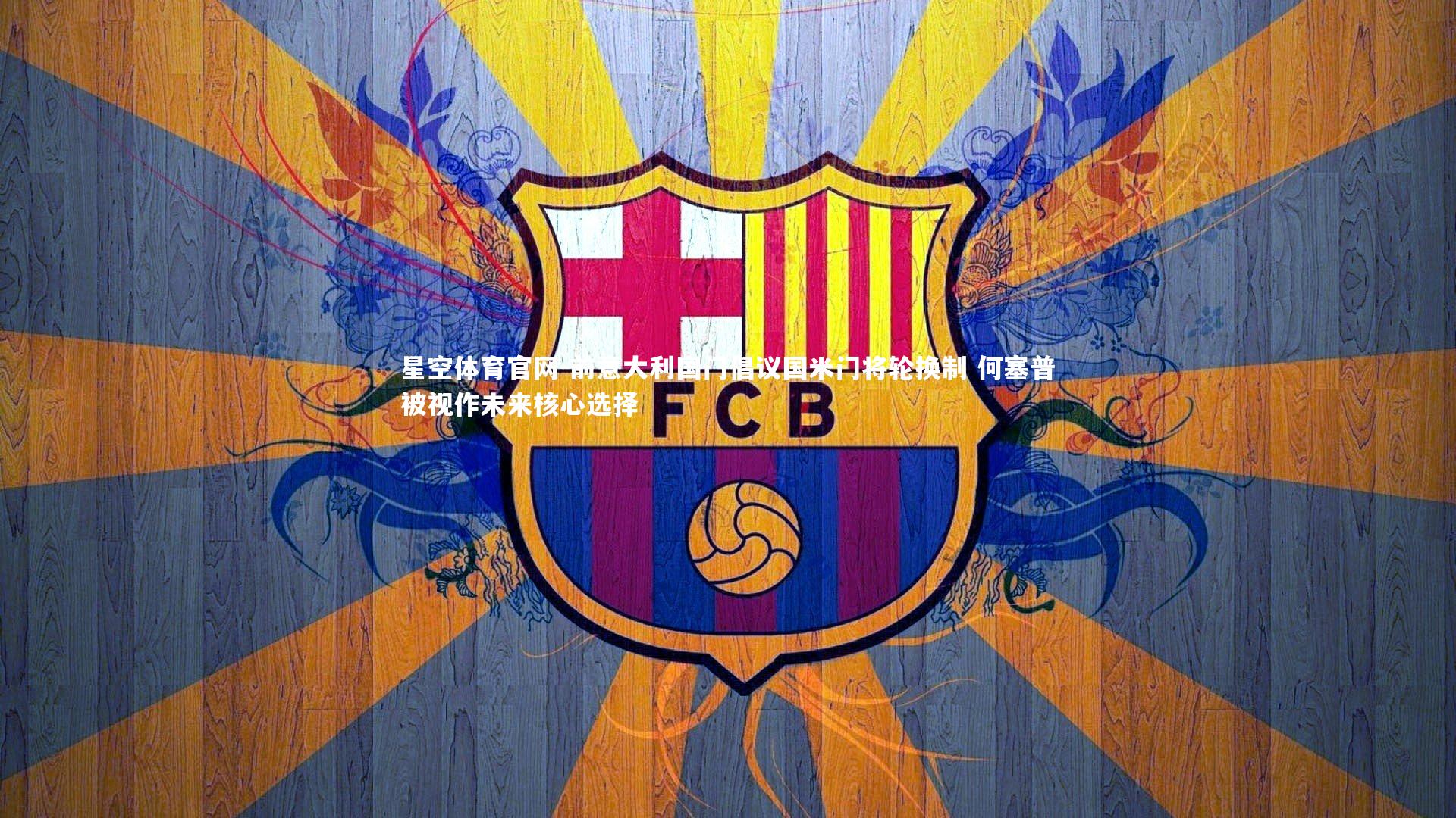 星空体育官网-前意大利国门倡议国米门将轮换制 何塞普被视作未来核心选择
